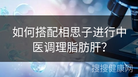 如何搭配相思子进行中医调理脂肪肝？