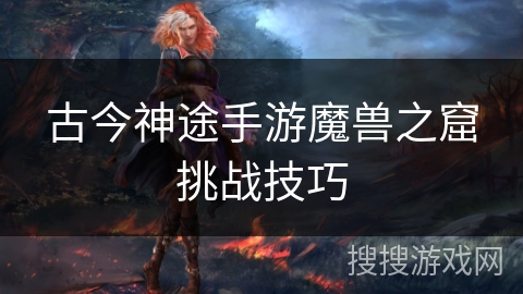 古今神途手游魔兽之窟挑战技巧 古今神途手游魔兽之窟挑战技巧