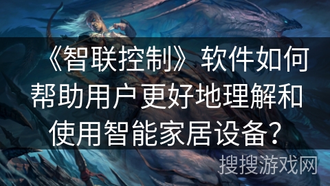 《智联控制》软件如何帮助用户更好地理解和使用智能家居设备？