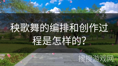 秧歌舞的编排和创作过程是怎样的？