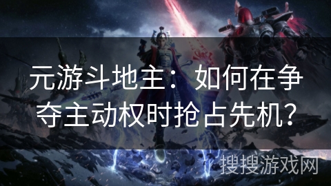 元游斗地主:如何在争夺主动权时抢占先机? 元游斗地主:如何在争夺主动权时抢占先机?
