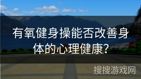 有氧健身操能否改善身体的心理健康? 有氧健身操能否改善身体的心理健康?