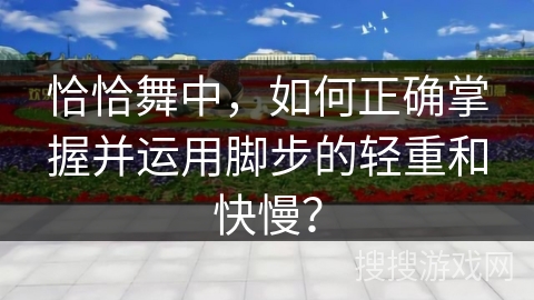 恰恰舞中,如何正确掌握并运用脚步的轻重和快慢? 恰恰舞中,如何正确掌握并运用脚步的轻重和快慢?