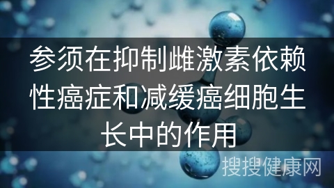 参须在抑制雌激素依赖性癌症和减缓癌细胞生长中的作用