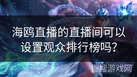海鸥直播的直播间可以设置观众排行榜吗？