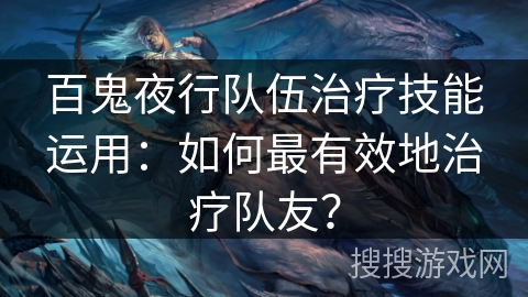 百鬼夜行队伍治疗技能运用：如何最有效地治疗队友？