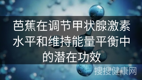 芭蕉在调节甲状腺激素水平和维持能量平衡中的潜在功效