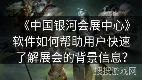 《中国银河会展中心》软件如何帮助用户快速了解展会的背景信息？