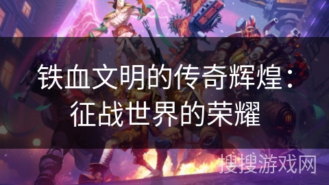 铁血文明的传奇辉煌:征战世界的荣耀 铁血文明的传奇辉煌:征战世界的荣耀