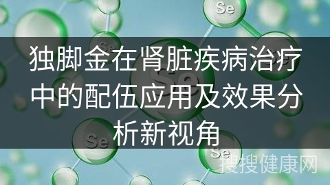 独脚金在肾脏疾病治疗中的配伍应用及效果分析新视角