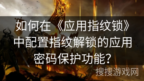 如何在《应用指纹锁》中配置指纹解锁的应用密码保护功能? 如何在《应用指纹锁》中配置指纹解锁的应用密码保护功能?