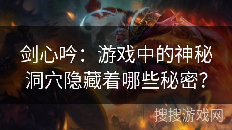 剑心吟:游戏中的神秘洞穴隐藏着哪些秘密? 剑心吟:游戏中的神秘洞穴隐藏着哪些秘密?