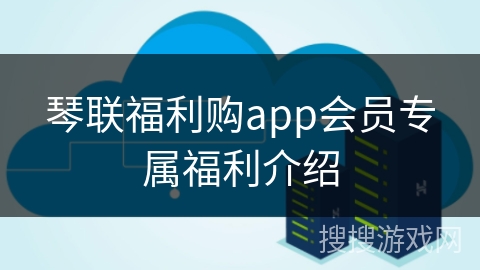 琴联福利购app会员专属福利介绍 琴联福利购app会员专属福利介绍