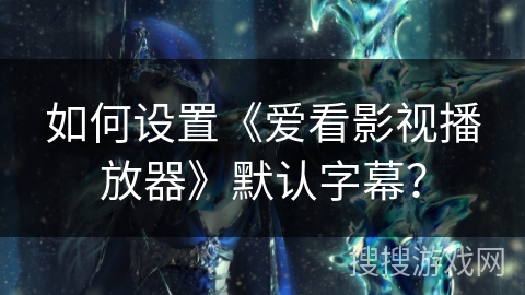 如何设置《爱看影视播放器》默认字幕? 如何设置《爱看影视播放器》默认字幕?