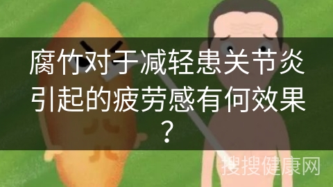 腐竹对于减轻患关节炎引起的疲劳感有何效果？