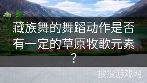 藏族舞的舞蹈动作是否有一定的草原牧歌元素？