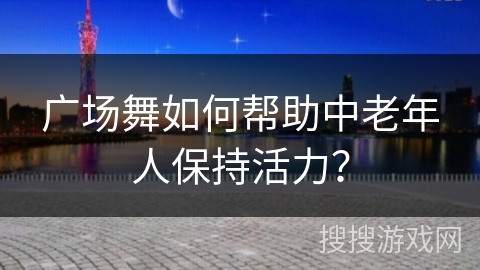 广场舞如何帮助中老年人保持活力？