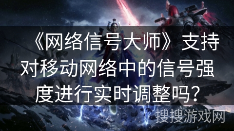 《网络信号大师》支持对移动网络中的信号强度进行实时调整吗？