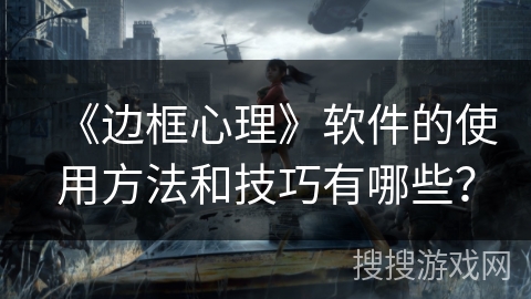 《边框心理》软件的使用方法和技巧有哪些？