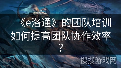 《e洛通》的团队培训如何提高团队协作效率？