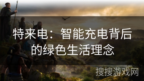 特来电：智能充电背后的绿色生活理念