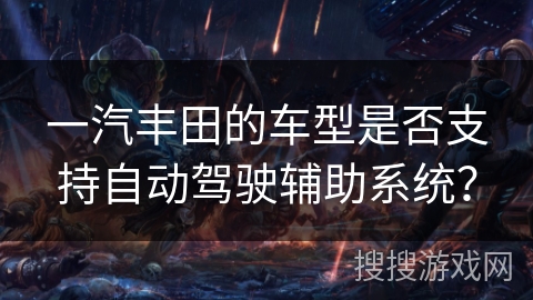 一汽丰田的车型是否支持自动驾驶辅助系统？