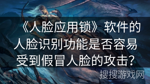 《人脸应用锁》软件的人脸识别功能是否容易受到假冒人脸的攻击？