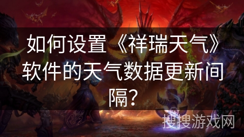 如何设置《祥瑞天气》软件的天气数据更新间隔？