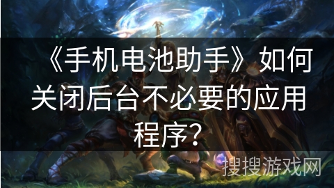 《手机电池助手》如何关闭后台不必要的应用程序？