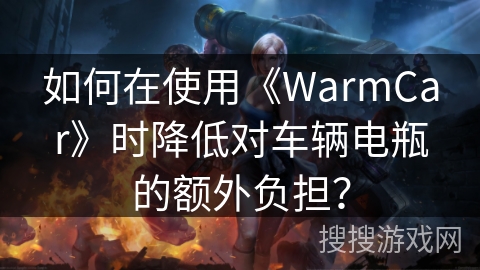 如何在使用《WarmCar》时降低对车辆电瓶的额外负担？