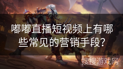 嘟嘟直播短视频上有哪些常见的营销手段？