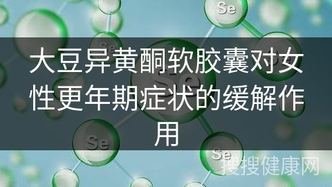 大豆异黄酮软胶囊对女性更年期症状的缓解作用