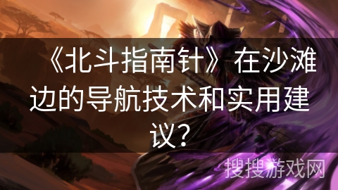 《北斗指南针》在沙滩边的导航技术和实用建议？