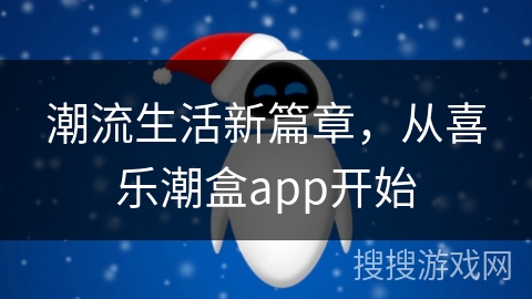 潮流生活新篇章，从喜乐潮盒app开始