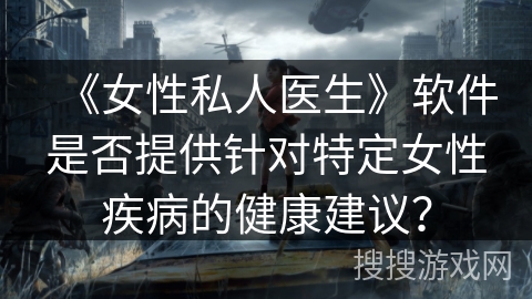 《女性私人医生》软件是否提供针对特定女性疾病的健康建议？