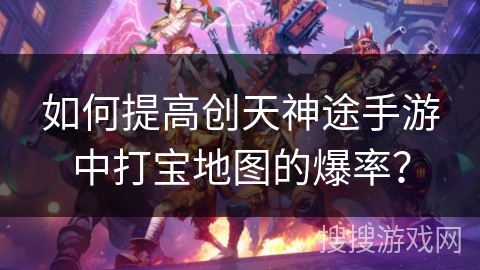 如何提高创天神途手游中打宝地图的爆率？