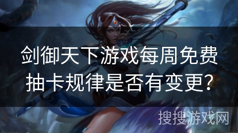 剑御天下游戏每周免费抽卡规律是否有变更？