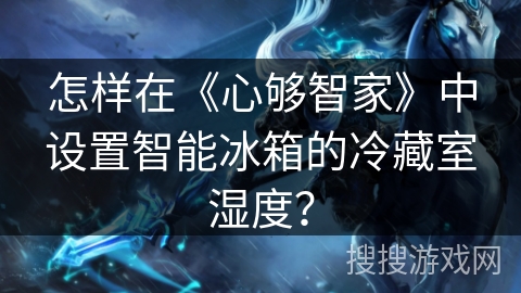 怎样在《心够智家》中设置智能冰箱的冷藏室湿度？
