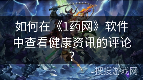 如何在《1药网》软件中查看健康资讯的评论？