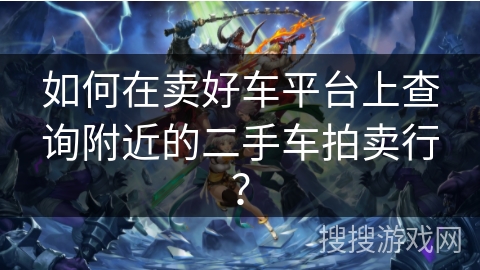 如何在卖好车平台上查询附近的二手车拍卖行？
