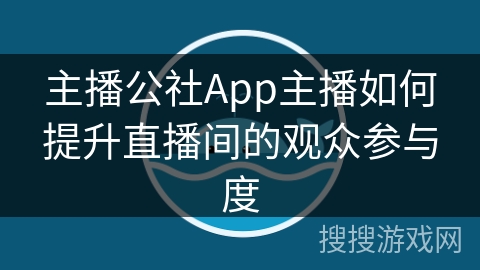 主播公社App主播如何提升直播间的观众参与度