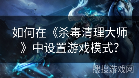 如何在《杀毒清理大师》中设置游戏模式？