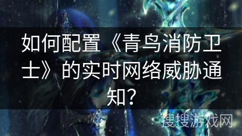 如何配置《青鸟消防卫士》的实时网络威胁通知？