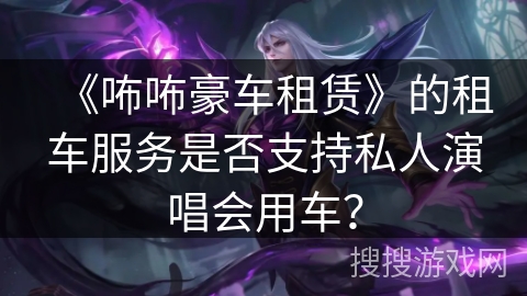 《咘咘豪车租赁》的租车服务是否支持私人演唱会用车？