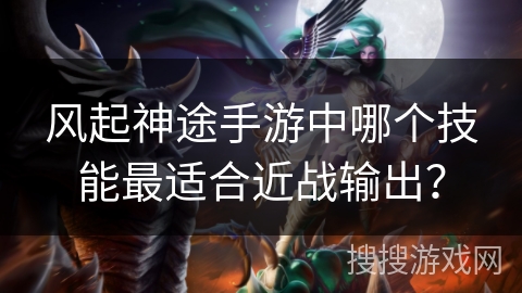 风起神途手游中哪个技能最适合近战输出？