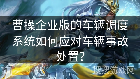 曹操企业版的车辆调度系统如何应对车辆事故处置？