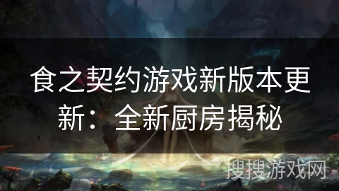 食之契约游戏新版本更新：全新厨房揭秘