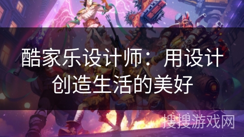 酷家乐设计师：用设计创造生活的美好
