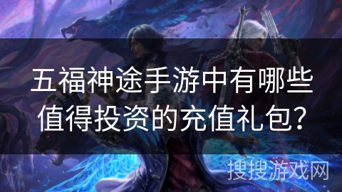 五福神途手游中有哪些值得投资的充值礼包？