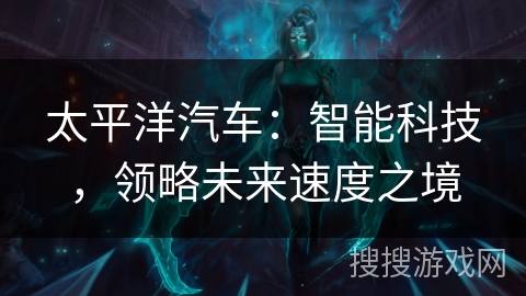 太平洋汽车：智能科技，领略未来速度之境